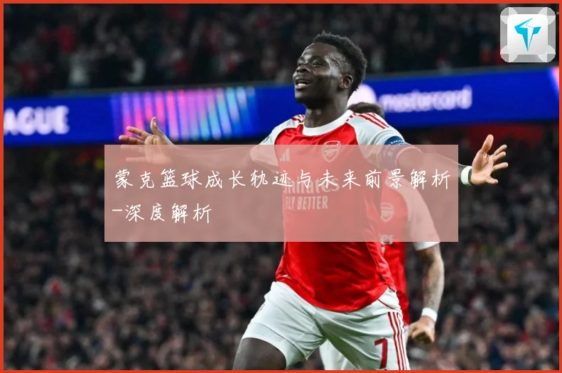 蒙克篮球成长轨迹与未来前景解析-深度解析
