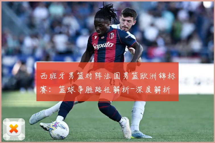 西班牙男篮对阵法国男篮欧洲锦标赛：篮球争胜路径解析-深度解析