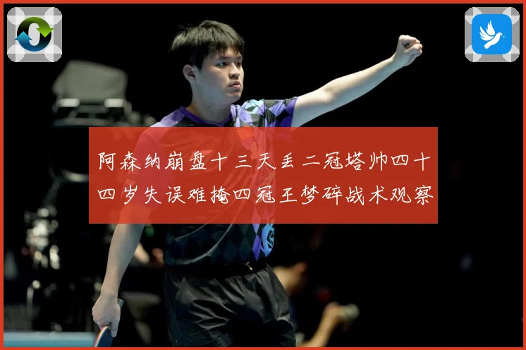 阿森纳崩盘十三天丢二冠塔帅四十四岁失误难掩四冠王梦碎战术观察-深度解析