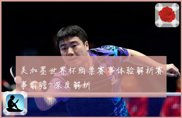 美加墨世界杯购票赛事体验解析赛事前瞻-深度解析