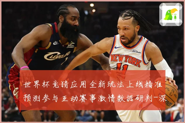 世界杯竞猜应用全新玩法上线精准预测参与互动赛事激情数据研判-深度解析
