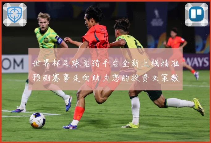 世界杯足球竞猜平台全新上线精准预测赛事走向助力您的投资决策数据研判-深度解析