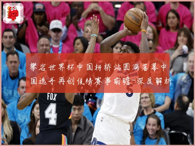 攀岩世界杯中国柯桥站圆满落幕中国选手再创佳绩赛事前瞻-深度解析