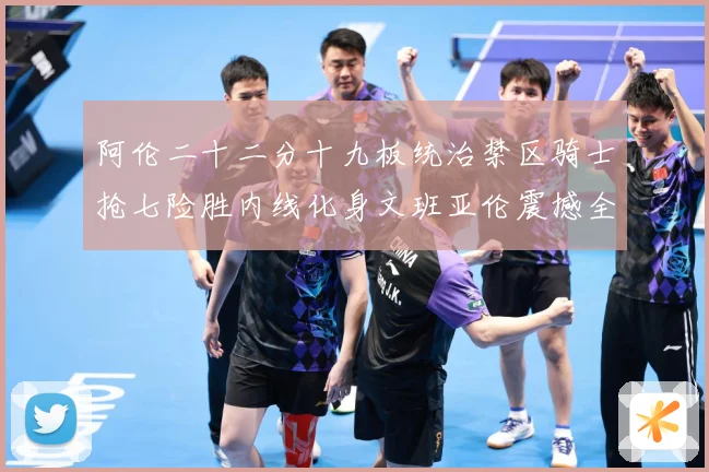 阿伦二十二分十九板统治禁区骑士抢七险胜内线化身文班亚伦震撼全赛场复盘-深度解析