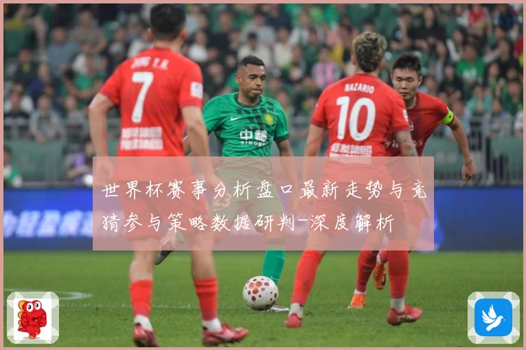 世界杯赛事分析盘口最新走势与竞猜参与策略数据研判-深度解析