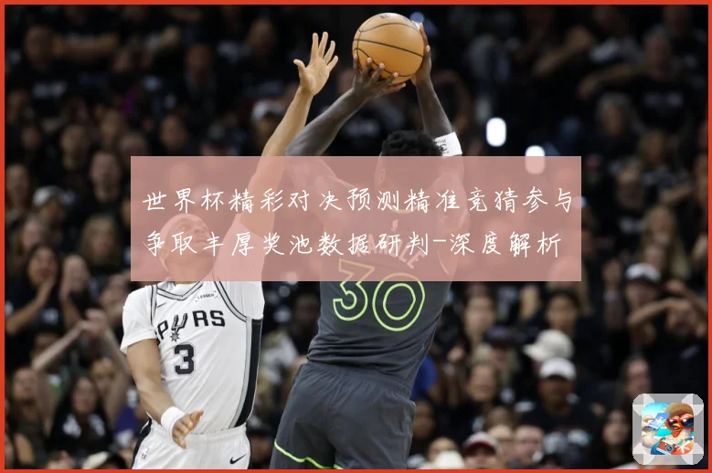 世界杯精彩对决预测精准竞猜参与争取丰厚奖池数据研判-深度解析