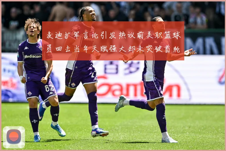 麦迪扩军言论引发热议前美职篮球员回击当年天赋强大却未突破首轮赛场复盘-深度解析