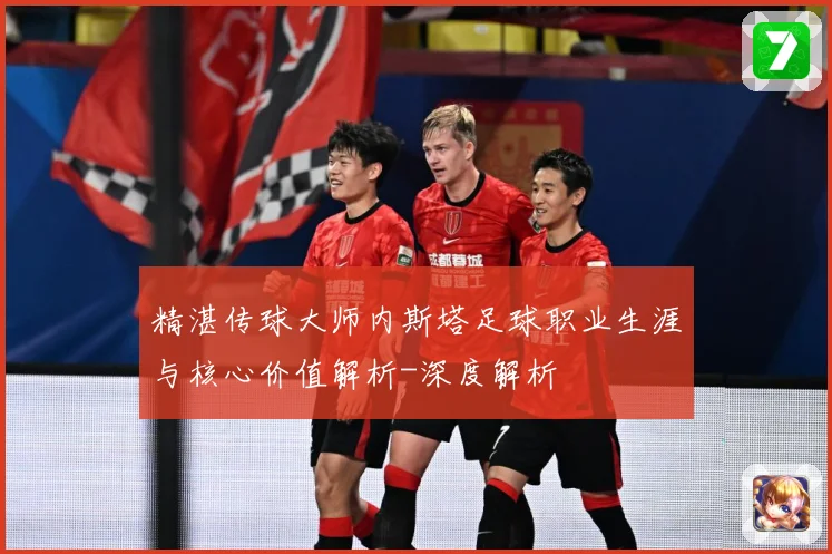 精湛传球大师内斯塔足球职业生涯与核心价值解析-深度解析