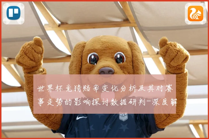 世界杯竞猜赔率变化分析及其对赛事走势的影响探讨数据研判-深度解析
