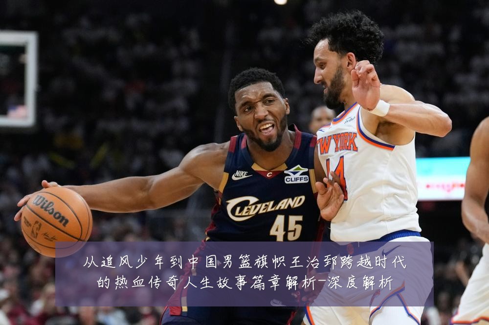 从追风少年到中国男篮旗帜王治郅跨越时代的热血传奇人生故事篇章解析-深度解析