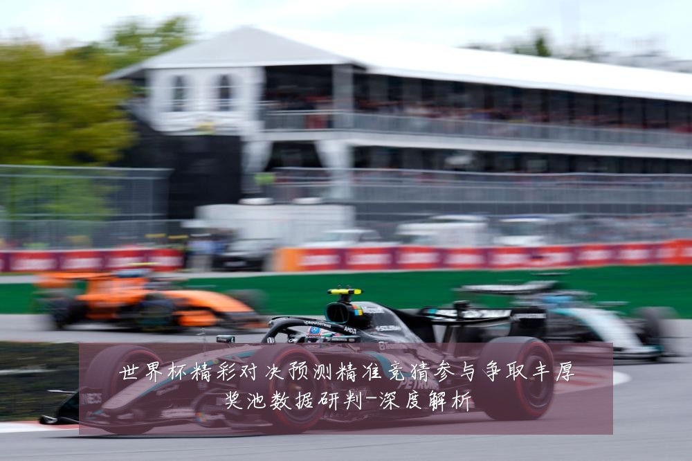 世界杯精彩对决预测精准竞猜参与争取丰厚奖池数据研判-深度解析