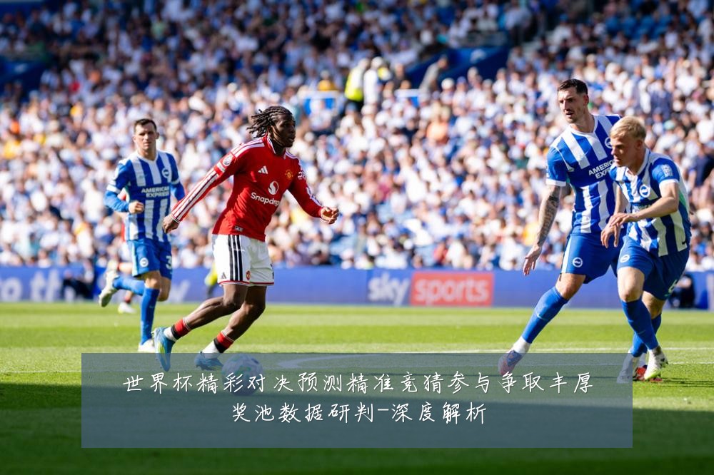 世界杯精彩对决预测精准竞猜参与争取丰厚奖池数据研判-深度解析
