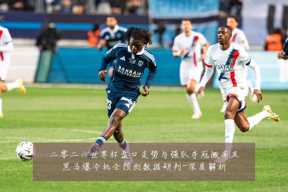 二零二六世界杯盘口走势与强队夺冠概率及黑马爆冷机会预测数据研判-深度解析