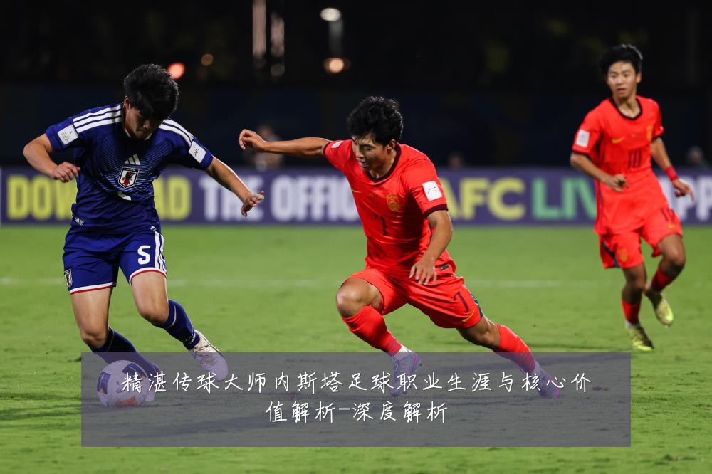 精湛传球大师内斯塔足球职业生涯与核心价值解析-深度解析