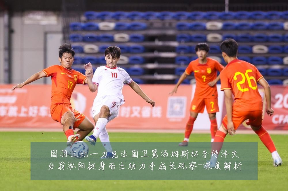 国羽三比一力克法国卫冕汤姆斯杯李诗沣失分翁泓阳挺身而出助力夺成长观察-深度解析