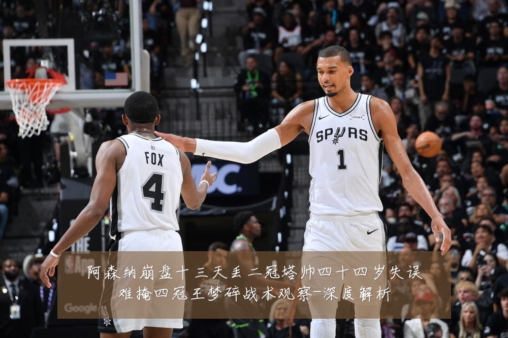 阿森纳崩盘十三天丢二冠塔帅四十四岁失误难掩四冠王梦碎战术观察-深度解析